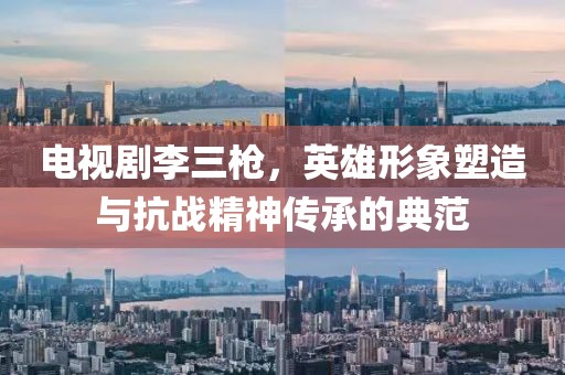 电视剧李三枪，英雄形象塑造与抗战精神传承的典范