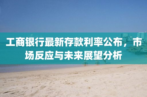 工商银行最新存款利率公布，市场反应与未来展望分析