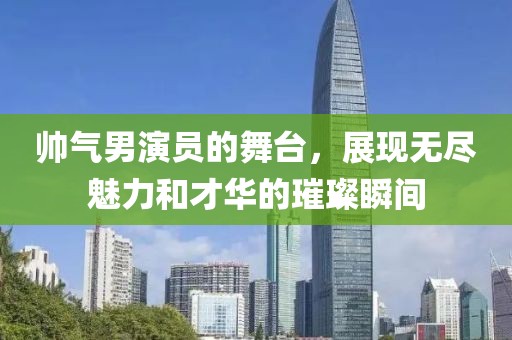 帅气男演员的舞台，展现无尽魅力和才华的璀璨瞬间