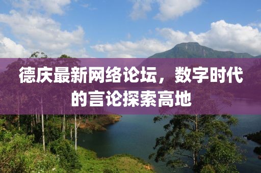 德庆最新网络论坛，数字时代的言论探索高地