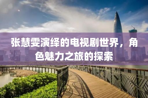 张慧雯演绎的电视剧世界，角色魅力之旅的探索