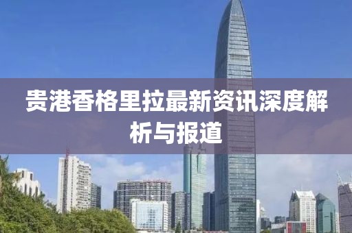 贵港香格里拉最新资讯深度解析与报道