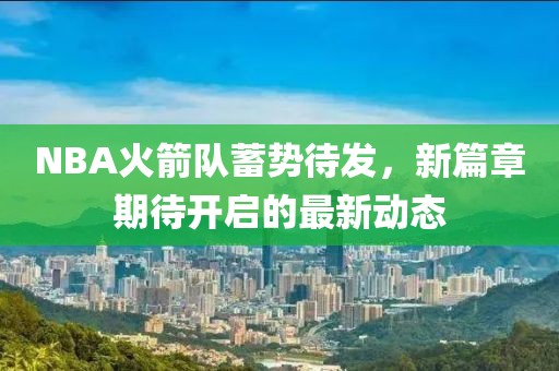 NBA火箭队蓄势待发，新篇章期待开启的最新动态