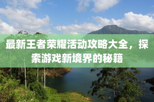 最新王者荣耀活动攻略大全，探索游戏新境界的秘籍