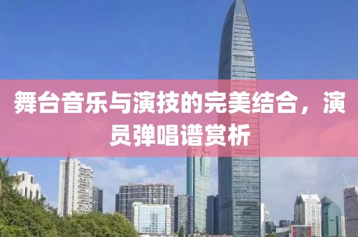 舞台音乐与演技的完美结合，演员弹唱谱赏析