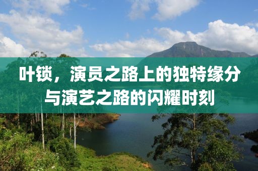 叶锁，演员之路上的独特缘分与演艺之路的闪耀时刻