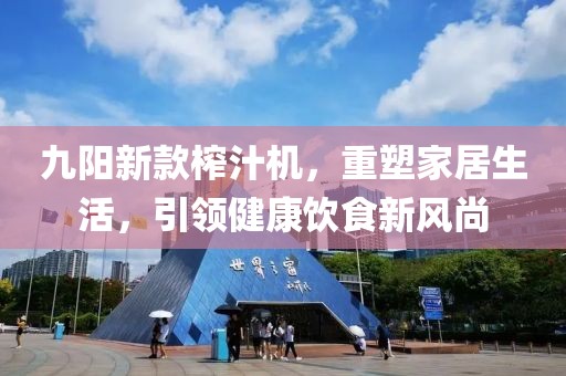九阳新款榨汁机，重塑家居生活，引领健康饮食新风尚