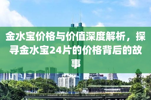 金水宝价格与价值深度解析，探寻金水宝24片的价格背后的故事