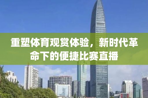 重塑体育观赏体验，新时代革命下的便捷比赛直播