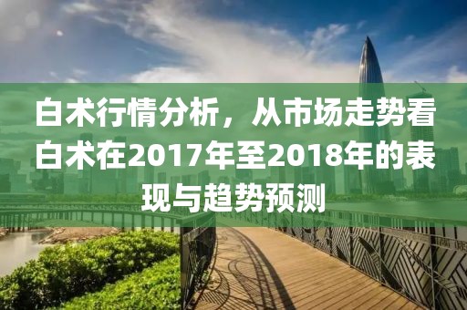 白术行情分析，从市场走势看白术在2017年至2018年的表现与趋势预测