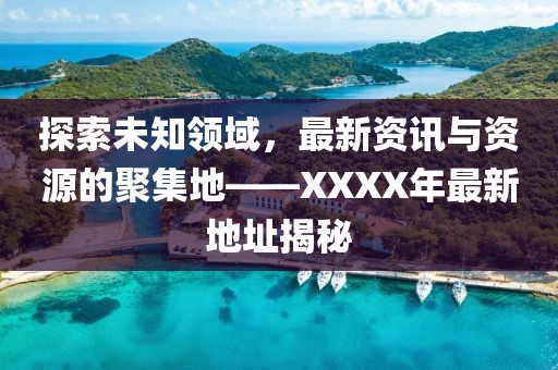 探索未知领域，最新资讯与资源的聚集地——XXXX年最新地址揭秘