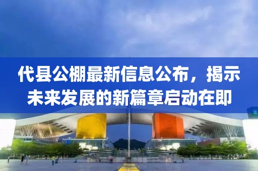 代县公棚最新信息公布，揭示未来发展的新篇章启动在即