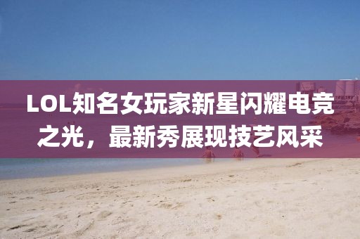 LOL知名女玩家新星闪耀电竞之光，最新秀展现技艺风采