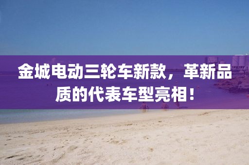 金城电动三轮车新款，革新品质的代表车型亮相！