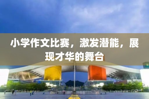 小学作文比赛，激发潜能，展现才华的舞台