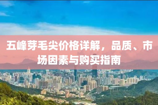 五峰芽毛尖价格详解，品质、市场因素与购买指南