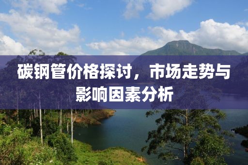 碳钢管价格探讨，市场走势与影响因素分析