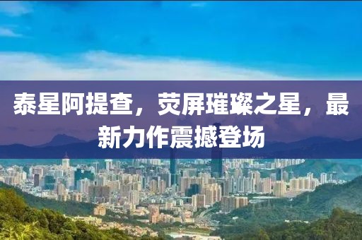 泰星阿提查，荧屏璀璨之星，最新力作震撼登场