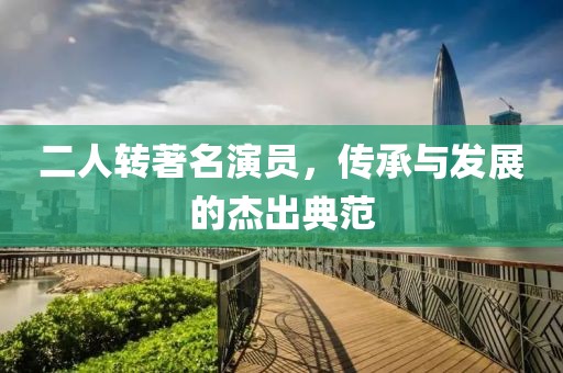 二人转著名演员，传承与发展的杰出典范