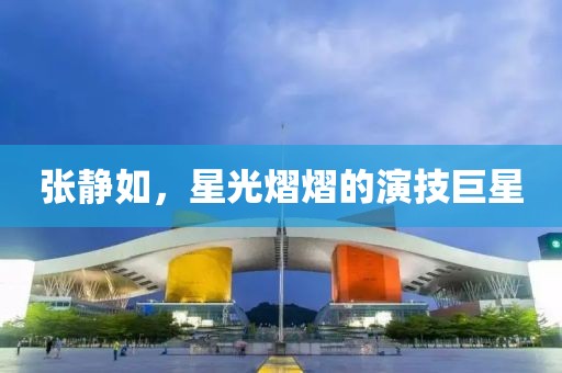 张静如，星光熠熠的演技巨星