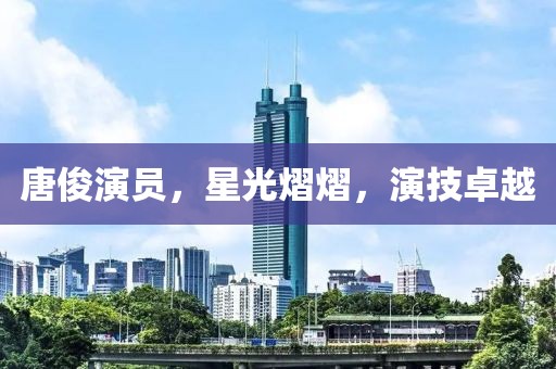 唐俊演员，星光熠熠，演技卓越