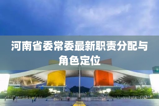 河南省委常委最新职责分配与角色定位
