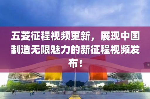 五菱征程视频更新，展现中国制造无限魅力的新征程视频发布！
