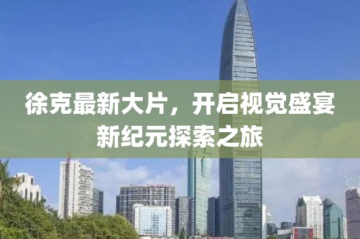 徐克最新大片，开启视觉盛宴新纪元探索之旅