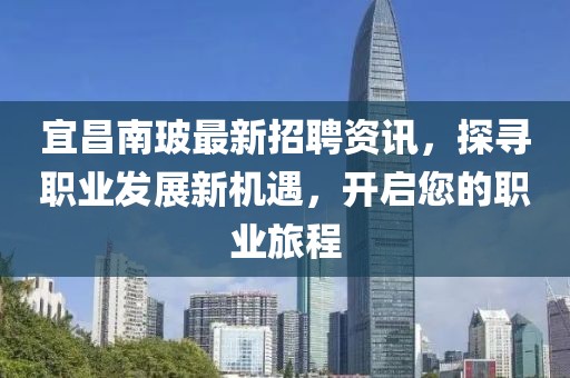 宜昌南玻最新招聘资讯，探寻职业发展新机遇，开启您的职业旅程