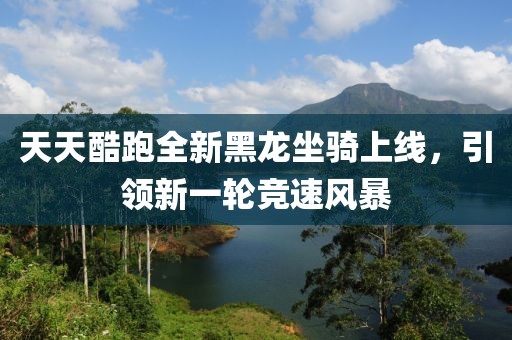 天天酷跑全新黑龙坐骑上线，引领新一轮竞速风暴