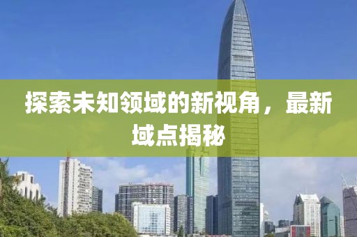探索未知领域的新视角，最新域点揭秘