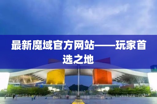 最新魔域官方网站——玩家首选之地