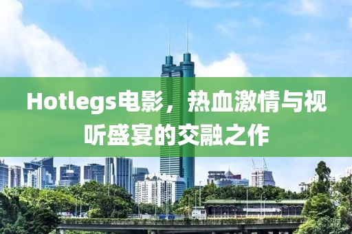 Hotlegs电影，热血激情与视听盛宴的交融之作