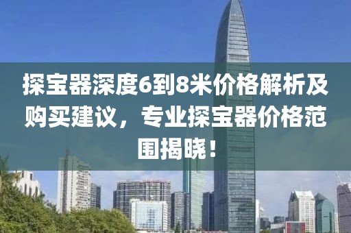 探宝器深度6到8米价格解析及购买建议，专业探宝器价格范围揭晓！