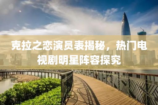 克拉之恋演员表揭秘，热门电视剧明星阵容探究