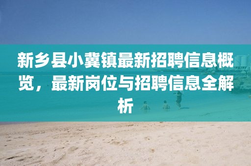 新乡县小冀镇最新招聘信息概览，最新岗位与招聘信息全解析