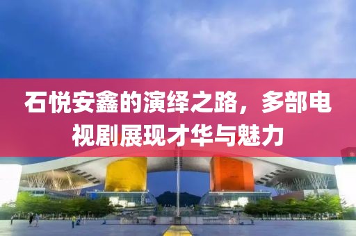 石悦安鑫的演绎之路，多部电视剧展现才华与魅力