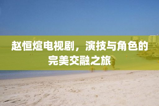 赵恒煊电视剧，演技与角色的完美交融之旅
