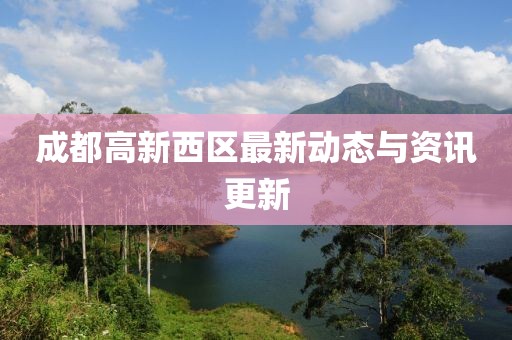 成都高新西区最新动态与资讯更新