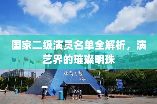 国家二级演员名单全解析，演艺界的璀璨明珠
