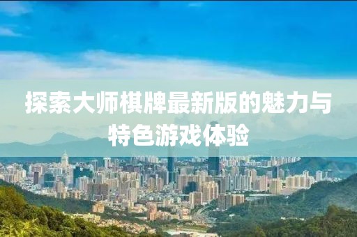探索大师棋牌最新版的魅力与特色游戏体验