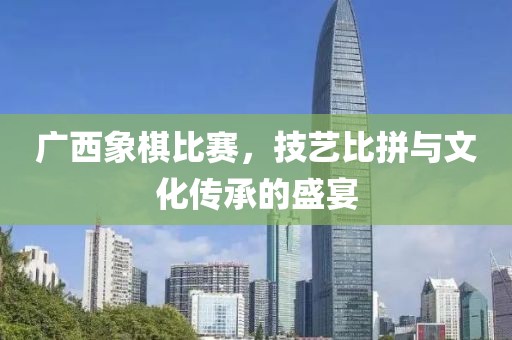 广西象棋比赛，技艺比拼与文化传承的盛宴