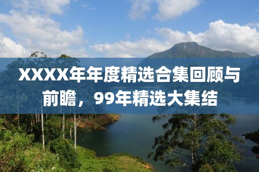 XXXX年年度精选合集回顾与前瞻，99年精选大集结