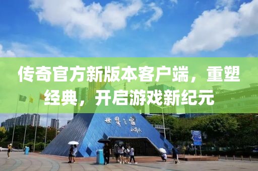 传奇官方新版本客户端，重塑经典，开启游戏新纪元