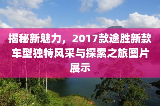 揭秘新魅力，2017款途胜新款车型独特风采与探索之旅图片展示