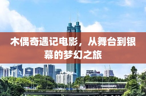 木偶奇遇记电影，从舞台到银幕的梦幻之旅