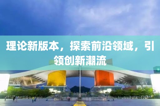 理论新版本，探索前沿领域，引领创新潮流