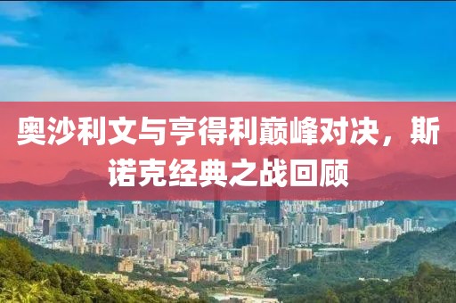 奥沙利文与亨得利巅峰对决，斯诺克经典之战回顾