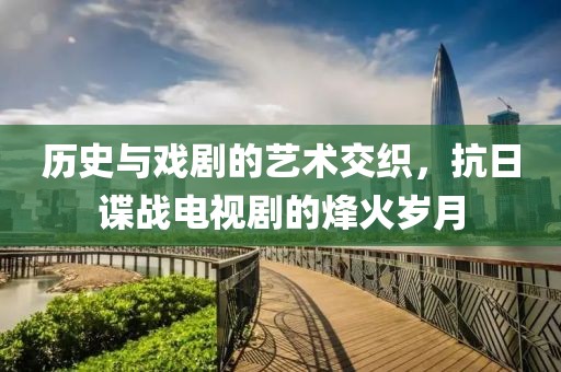 历史与戏剧的艺术交织，抗日谍战电视剧的烽火岁月