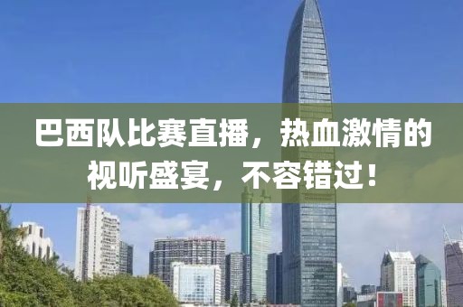 巴西队比赛直播，热血激情的视听盛宴，不容错过！